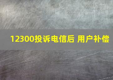 12300投诉电信后 用户补偿